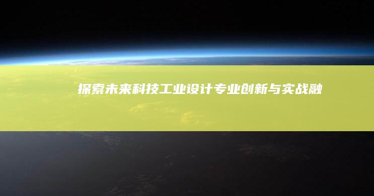 探索未来科技：工业设计专业创新与实战融合